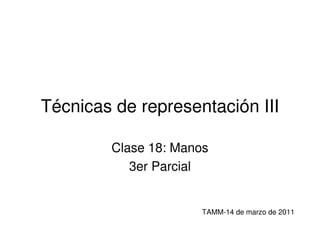 Técnicas de representación III

        Clase 18: Manos
           3er Parcial


                      TAMM-14 de marzo de 2011
 