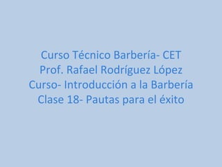 Curso Técnico Barbería- CET Prof. Rafael Rodríguez López Curso- Introducción a la Barbería Clase 18- Pautas para el éxito 