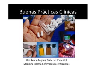 Buenas Prácticas Clínicas 
Dra. María Eugenia Gutiérrez Pimentel 
Medicina Interna-Enfermedades Infecciosas 
 