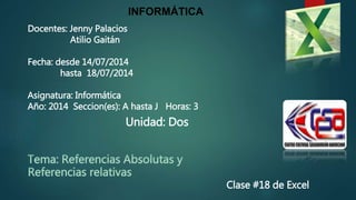 Clase #18 de Excel
INFORMÁTICA
Docentes: Jenny Palacios
Atilio Gaitán
Fecha: desde 14/07/2014
hasta 18/07/2014
Asignatura: Informática
Año: 2014 Seccion(es): A hasta J Horas: 3
Unidad: Dos
 