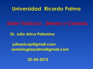 Dolor Torácico , Disnea y Cianosis.

 Dr. Julio Arica Palomino

  julioaricap@gmail.com
 semiologiarpalma@gmail.com

          25-04-2012
 