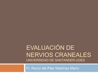 EVALUACIÓN DE
NERVIOS CRANEALES
UNIVERSIDAD DE SANTANDER-UDES

Ft. Rocío del Pilar Martínez Marín
 