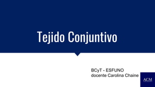 Tejido Conjuntivo
BCyT - ESFUNO
docente Carolina Chaine
 