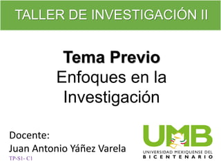 TALLER DE INVESTIGACIÓN II
Tema Previo
Enfoques en la
Investigación
Docente:
Juan Antonio Yáñez Varela
TP-S1- C1
 