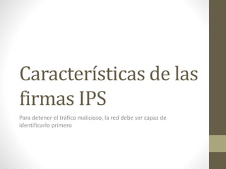 Características de las
firmas IPS
Para detener el tráfico malicioso, la red debe ser capaz de
identificarlo primero
 