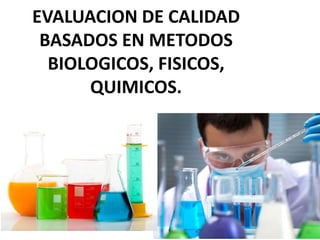 EVALUACION DE CALIDAD
BASADOS EN METODOS
BIOLOGICOS, FISICOS,
QUIMICOS.
 