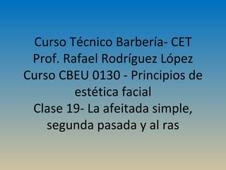 Curso Técnico Barbería- CET Prof. Rafael Rodríguez López Curso CBEU 0130 - Principios de estética facial Clase 19- La afeitada simple, segunda pasada y al ras 