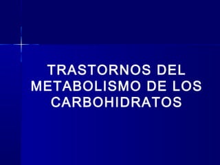 TRASTORNOS DEL
METABOLISMO DE LOS
CARBOHIDRATOS
 