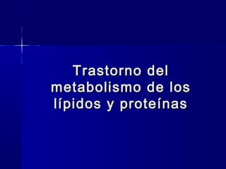 Trastorno delTrastorno del
metabolismo de losmetabolismo de los
lípidos y proteínaslípidos y proteínas
 