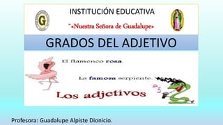 INSTITUCIÓN EDUCATIVA
“«Nuestra Señora de Guadalupe»
Profesora: Guadalupe Alpiste Dionicio.
GRADOS DEL ADJETIVO
 
