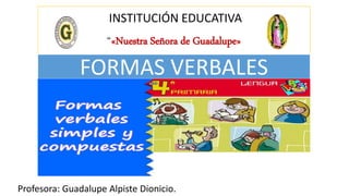 INSTITUCIÓN EDUCATIVA
“«Nuestra Señora de Guadalupe»
Profesora: Guadalupe Alpiste Dionicio.
FORMAS VERBALES
 