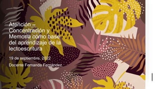 Atención –
Concentración y
Memoria como base
del aprendizaje de la
lectoescritura
19 de septiembre, 2022
Docente Fernanda Fernández
 