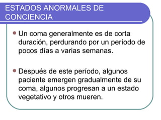 ESTADOS ANORMALES DE CONCIENCIA Un coma generalmente es de corta duración, perdurando por un período de pocos días a varias semanas.   Después de este período, algunos paciente emergen gradualmente de su coma, algunos progresan a un estado vegetativo y otros mueren. 