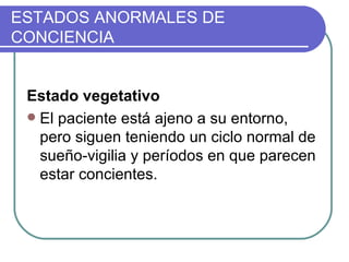 ESTADOS ANORMALES DE CONCIENCIA Estado vegetativo El paciente está ajeno a su entorno, pero siguen teniendo un ciclo normal de sueño-vigilia y períodos en que parecen estar concientes.  