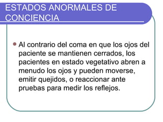 ESTADOS ANORMALES DE CONCIENCIA Al contrario del coma en que los ojos del paciente se mantienen cerrados, los pacientes en estado vegetativo abren a menudo los ojos y pueden moverse, emitir quejidos, o reaccionar ante pruebas para medir los reflejos.  