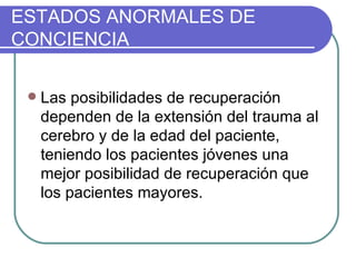 Las posibilidades de recuperación dependen de la extensión del trauma al cerebro y de la edad del paciente, teniendo los pacientes jóvenes una mejor posibilidad de recuperación que los pacientes mayores. ESTADOS ANORMALES DE CONCIENCIA 