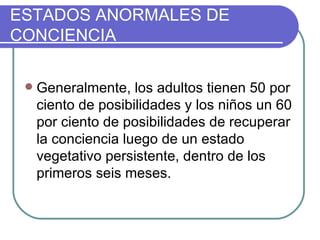 Generalmente, los adultos tienen 50 por ciento de posibilidades y los niños un 60 por ciento de posibilidades de recuperar la conciencia luego de un estado vegetativo persistente, dentro de los primeros seis meses. ESTADOS ANORMALES DE CONCIENCIA 