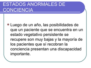 Luego de un año, las posibilidades de que un paciente que se encuentra en un estado vegetativo persistente se recupere son muy bajas y la mayoría de los pacientes que sí recobran la conciencia presentan una discapacidad importante. ESTADOS ANORMALES DE CONCIENCIA 