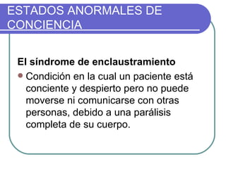 El síndrome de enclaustramiento   Condición en la cual un paciente está conciente y despierto pero no puede moverse ni comunicarse con otras personas, debido a una parálisis completa de su cuerpo. ESTADOS ANORMALES DE CONCIENCIA 