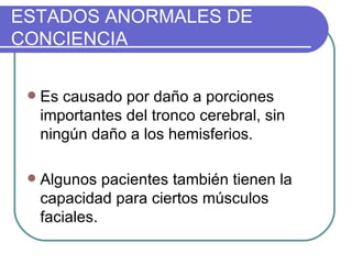 Es causado por daño a porciones importantes del tronco cerebral, sin ningún daño a los hemisferios.   Algunos pacientes también tienen la capacidad para ciertos músculos faciales.  ESTADOS ANORMALES DE CONCIENCIA 