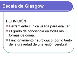 Escala de Glasgow DEFINICIÓN Herramienta clínica usada para evaluar: El grado de conciencia en todas las formas de coma. Funcionamiento neurológico, por lo tanto de la gravedad de una lesión cerebral 