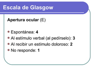 Apertura ocular  (E) Espontánea:  4 Al estímulo verbal (al pedírselo):  3 Al recibir un estímulo doloroso:  2 No responde:  1 Escala de Glasgow 