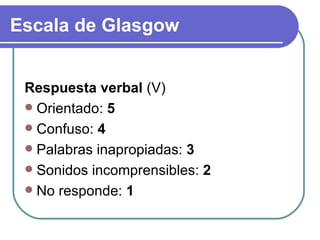 Respuesta verbal  (V) Orientado:  5 Confuso:  4 Palabras inapropiadas:  3 Sonidos incomprensibles:  2 No responde:  1 Escala de Glasgow 