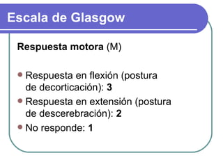 Respuesta motora  (M) Respuesta en flexión (postura de decorticación):  3 Respuesta en extensión (postura de descerebración):  2 No responde:  1 Escala de Glasgow 
