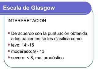 INTERPRETACION De acuerdo con la puntuación obtenida, a los pacientes se les clasifica como: leve: 14 -15 moderado: 9 - 13 severo: < 8, mal pronóstico Escala de Glasgow 