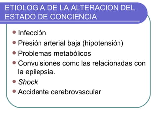 Infección Presión arterial baja (hipotensión) Problemas metabólicos Convulsiones como las relacionadas con la epilepsia. Shock Accidente cerebrovascular ETIOLOGIA DE LA ALTERACION DEL ESTADO DE CONCIENCIA 