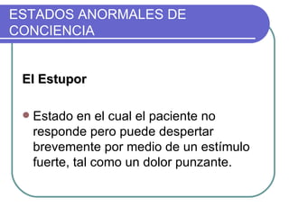 El Estupor Estado en el cual el paciente no responde pero puede despertar brevemente por medio de un estímulo fuerte, tal como un dolor punzante. ESTADOS ANORMALES DE CONCIENCIA 