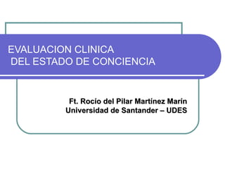 EVALUACION CLINICA  DEL ESTADO DE CONCIENCIA Ft. Rocío del Pilar Martínez Marín Universidad de Santander – UDES 