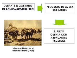 DURANTE EL GOBIERNO  DE BALMACEDA1886/1891 PRODUCTO DE LA ERA DEL SALITRE labores salitreras en el  desierto chileno (1905)  EL FISCO  CUENTA CON  ABUNDANTES  RECURSOS 