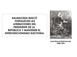 José Manuel Balmaceda,  1840-1891  BALMACEDA BUSCÓ FORTALECER LAS ATRIBUCIONES DEL PRESIDENTE DE LA  REPÚBLICA Y MANTENER EL  INTERVENCIONISMO ELECTORAL 