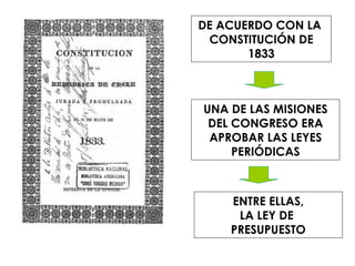ENTRE ELLAS, LA LEY DE  PRESUPUESTO DE ACUERDO CON LA  CONSTITUCIÓN DE 1833 UNA DE LAS MISIONES DEL CONGRESO ERA APROBAR LAS LEYES PERIÓDICAS 