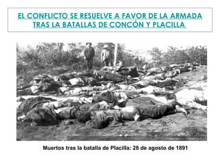 EL CONFLICTO SE RESUELVE A FAVOR DE LA ARMADA TRAS LA BATALLAS DE CONCÓN Y PLACILLA  Muertos tras la batalla de Placilla: 28 de agosto de 1891   