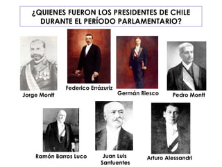 ¿QUIENES FUERON LOS PRESIDENTES DE CHILE DURANTE EL PERÍODO PARLAMENTARIO? Pedro Montt Jorge Montt Federico Errázuriz Germán Riesco Ramón Barros Luco Juan Luis  Sanfuentes Arturo Alessandri 
