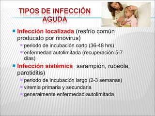    Infección localizada (resfrío común
    producido por rinovirus)
      periodo de incubación corto (36-48 hrs)
      enfermedad autolimitada (recuperación 5-7
       días)
   Infección sistémica (sarampión, rubeola,
    parotiditis)
      periodo de incubación largo (2-3 semanas)
      viremia primaria y secundaria
      generalmente enfermedad autolimitada
 