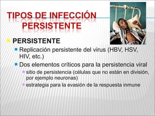    PERSISTENTE
     Replicación persistente del virus (HBV, HSV,
      HIV, etc.)
     Dos elementos críticos para la persistencia viral
         sitio de persistencia (células que no están en división,
          por ejemplo neuronas)
         estrategia para la evasión de la respuesta inmune
 