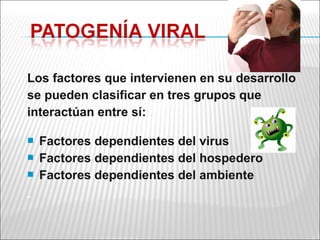 Los factores que intervienen en su desarrollo
se pueden clasificar en tres grupos que
interactúan entre sí:

   Factores dependientes del virus
   Factores dependientes del hospedero
   Factores dependientes del ambiente
 