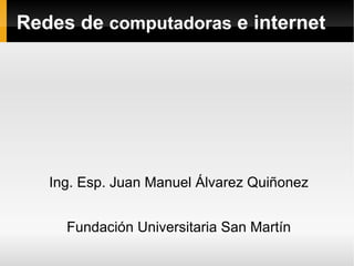 Redes de  computadoras  e intern et Ing. Esp. Juan Manuel Álvarez Quiñonez Fundación Universitaria San Martín 