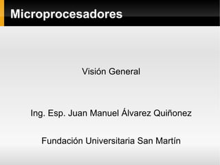 Microprocesadores Visión General Ing. Esp. Juan Manuel Álvarez Quiñonez Fundación Universitaria San Martín 