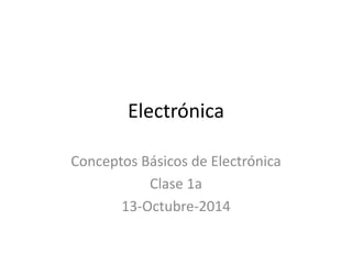Electrónica 
Conceptos Básicos de Electrónica 
Clase 1a 
13-Octubre-2014 
 