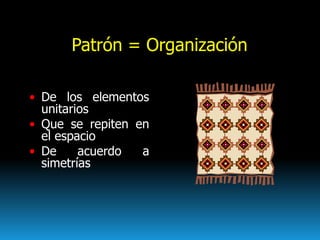 Patrón = Organización
• De los elementos
unitarios
• Que se repiten en
el espacio
• De acuerdo a
simetrías
 