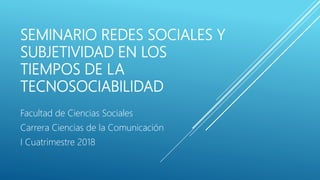 SEMINARIO REDES SOCIALES Y
SUBJETIVIDAD EN LOS
TIEMPOS DE LA
TECNOSOCIABILIDAD
Facultad de Ciencias Sociales
Carrera Ciencias de la Comunicación
I Cuatrimestre 2018
 