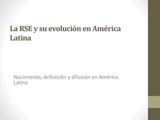 La RSE y su evolución en América
Latina
Nacimiento, definición y difusión en América
Latina
 