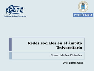 Redes sociales en el ámbito
              Universitario
           Comunidades Virtuales

                   Oriol Borrás Gené
 