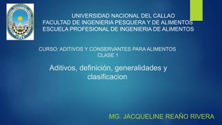 CURSO: ADITIVOS Y CONSERVANTES PARA ALIMENTOS
CLASE 1
Aditivos, definición, generalidades y
clasificacion
MG. JACQUELINE REAÑO RIVERA
UNIVERSIDAD NACIONAL DEL CALLAO
FACULTAD DE INGENIERIA PESQUERA Y DE ALIMENTOS
ESCUELA PROFESIONAL DE INGENIERIA DE ALIMENTOS
 