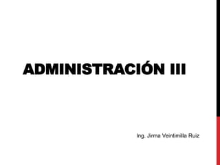 ADMINISTRACIÓN III
Ing. Jirma Veintimilla Ruiz
 