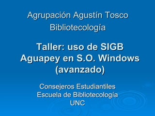 Agrupación Agustín Tosco Bibliotecología Taller: uso de SIGB Aguapey en S.O. Windows (avanzado) Consejeros Estudiantiles Escuela de Bibliotecología UNC 